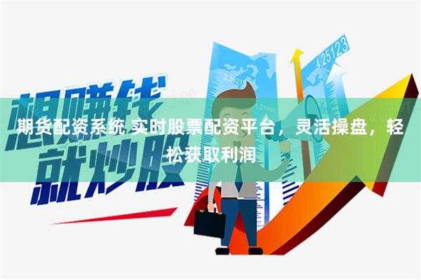 期货配资系统 实时股票配资平台，灵活操盘，轻松获取利润