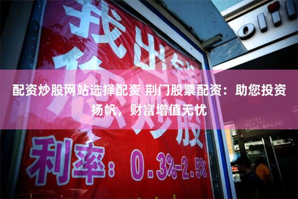 配资炒股网站选择配资 荆门股票配资：助您投资扬帆，财富增值无忧