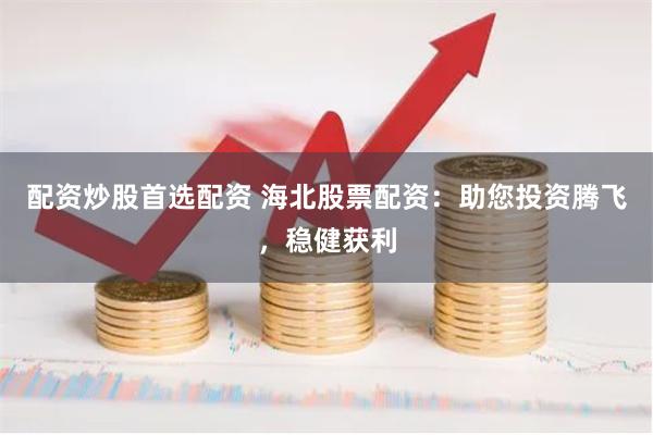 配资炒股首选配资 海北股票配资：助您投资腾飞，稳健获利
