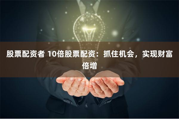 股票配资者 10倍股票配资：抓住机会，实现财富倍增