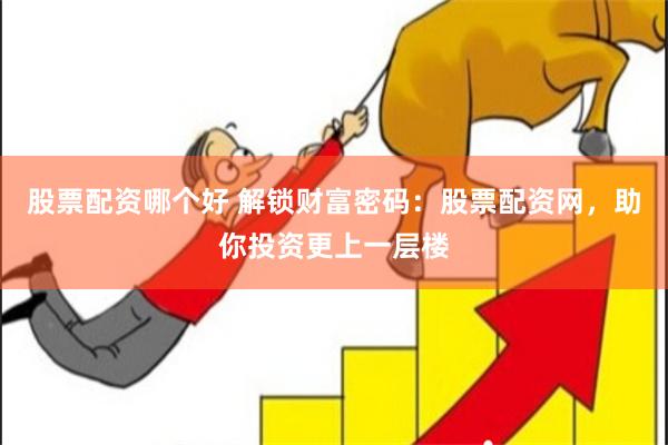 股票配资哪个好 解锁财富密码：股票配资网，助你投资更上一层楼