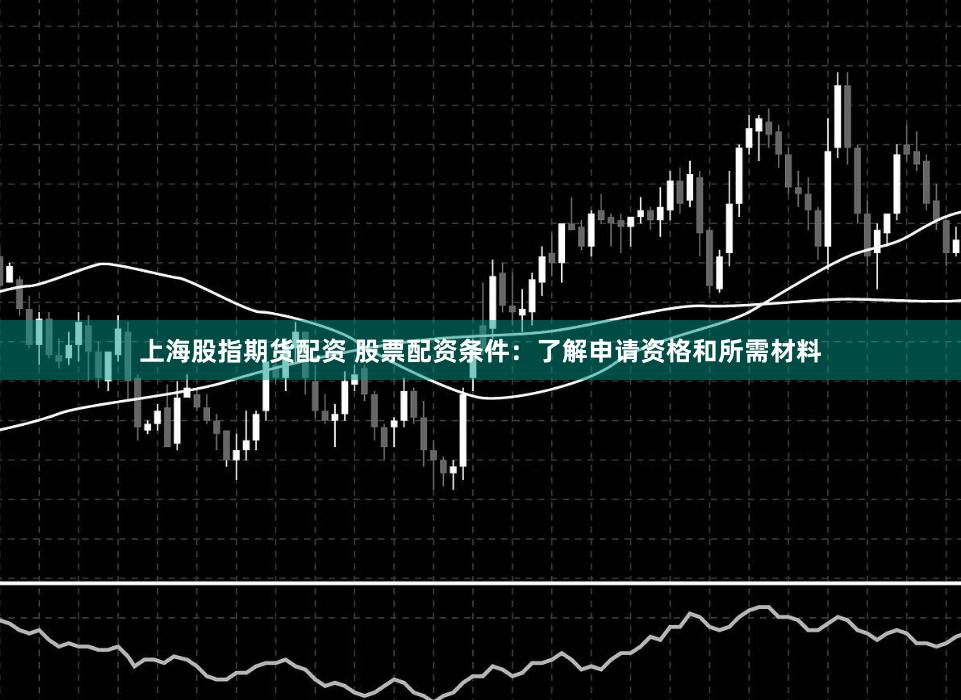 上海股指期货配资 股票配资条件：了解申请资格和所需材料