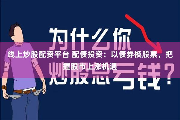 线上炒股配资平台 配债投资：以债券换股票，把握股市上涨机遇