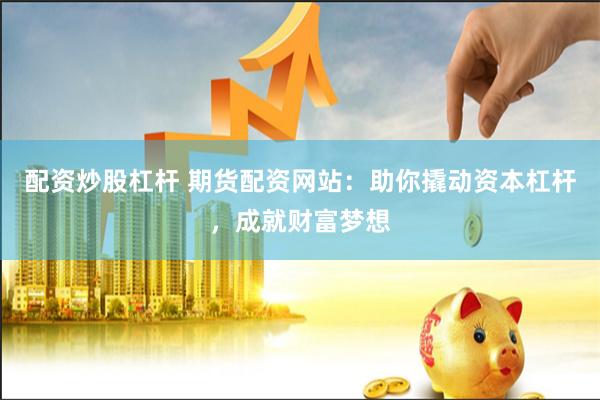 配资炒股杠杆 期货配资网站：助你撬动资本杠杆，成就财富梦想