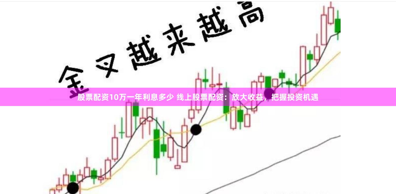 股票配资10万一年利息多少 线上股票配资：放大收益，把握投资机遇