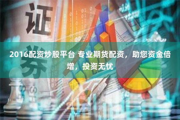 2016配资炒股平台 专业期货配资，助您资金倍增，投资无忧