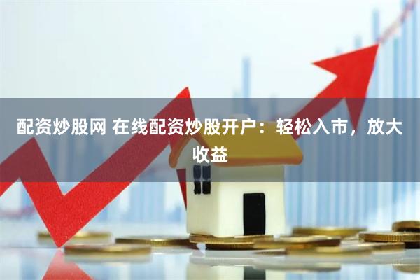 配资炒股网 在线配资炒股开户：轻松入市，放大收益