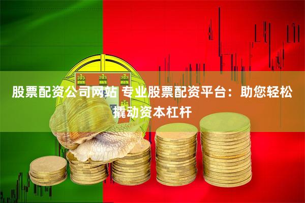 股票配资公司网站 专业股票配资平台：助您轻松撬动资本杠杆