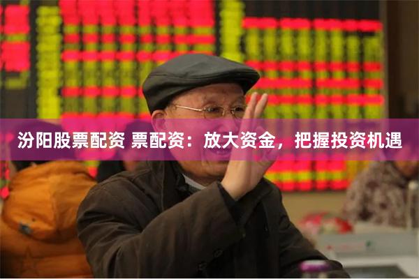汾阳股票配资 票配资：放大资金，把握投资机遇