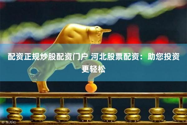 配资正规炒股配资门户 河北股票配资：助您投资更轻松