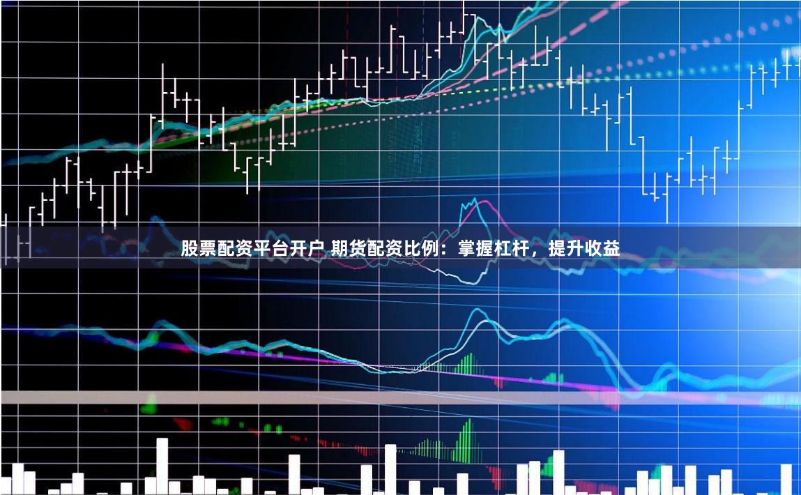 股票配资平台开户 期货配资比例：掌握杠杆，提升收益