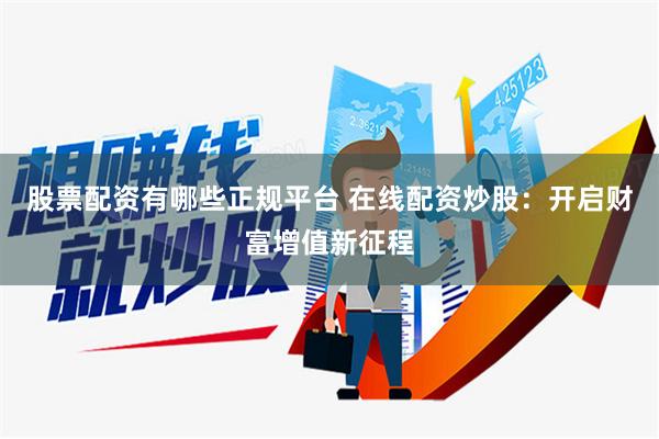 股票配资有哪些正规平台 在线配资炒股：开启财富增值新征程