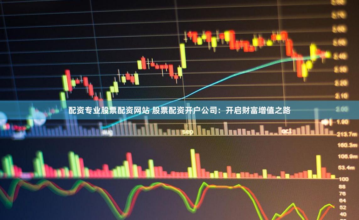 配资专业股票配资网站 股票配资开户公司：开启财富增值之路