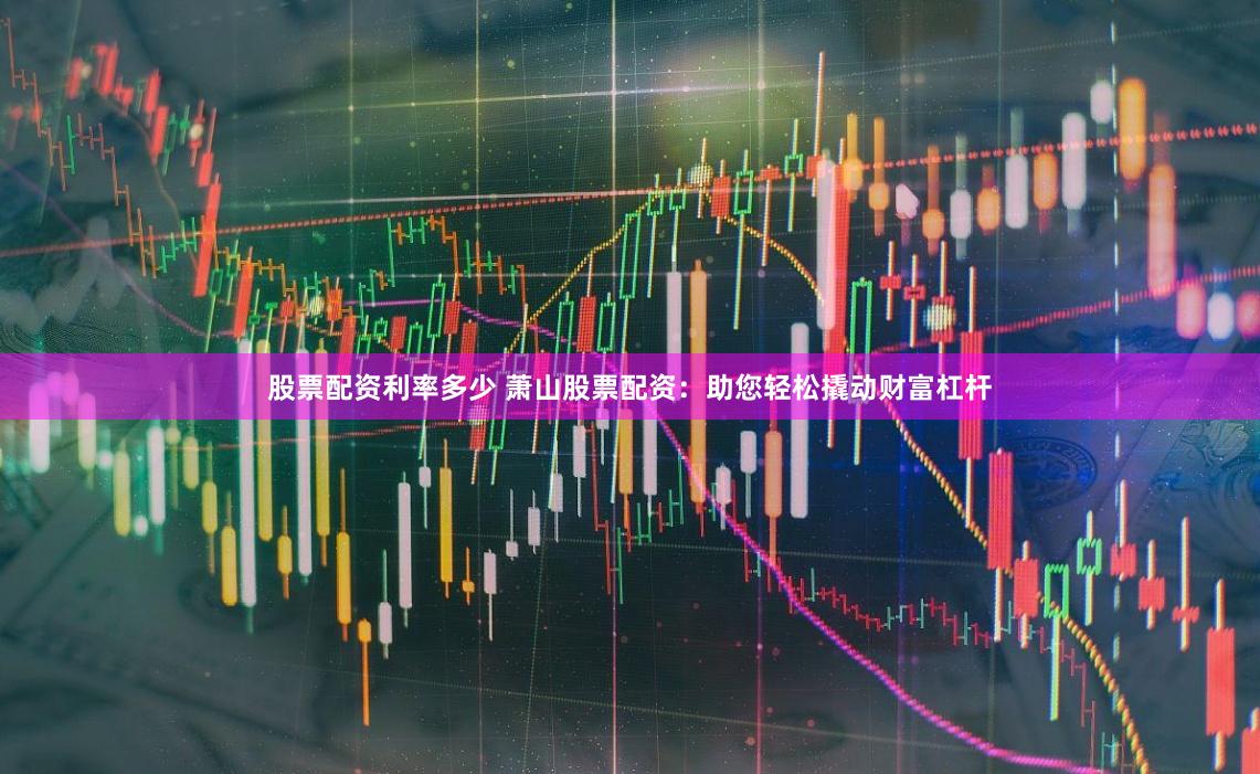 股票配资利率多少 萧山股票配资：助您轻松撬动财富杠杆