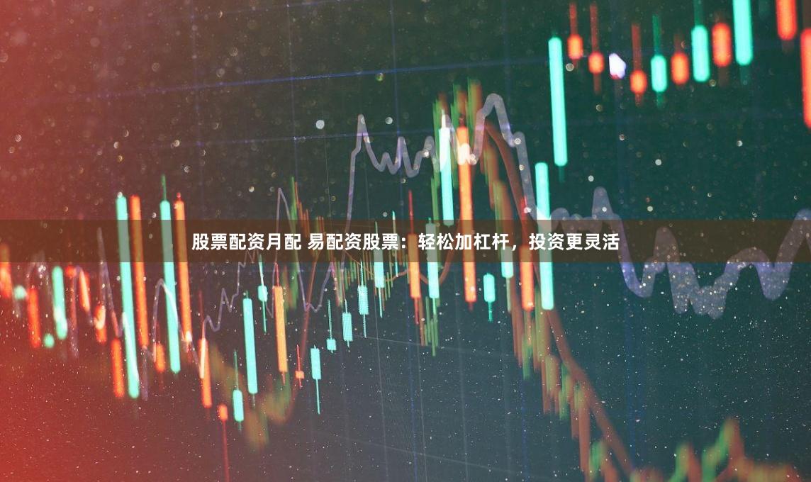 股票配资月配 易配资股票：轻松加杠杆，投资更灵活
