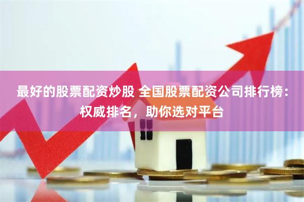 最好的股票配资炒股 全国股票配资公司排行榜：权威排名，助你选对平台