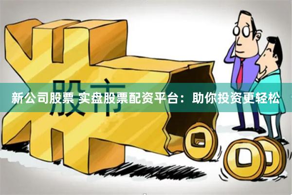 新公司股票 实盘股票配资平台：助你投资更轻松