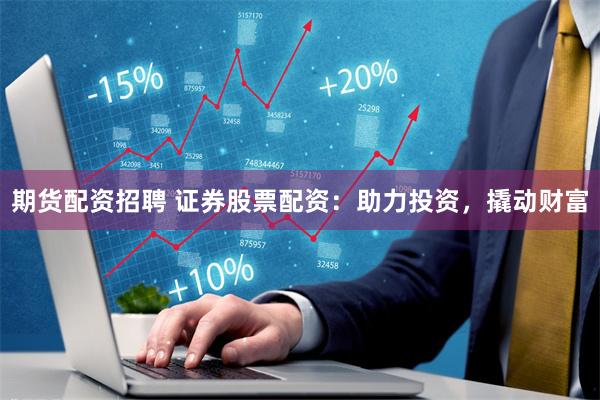 期货配资招聘 证券股票配资：助力投资，撬动财富