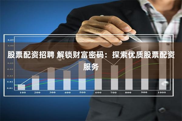 股票配资招聘 解锁财富密码：探索优质股票配资服务