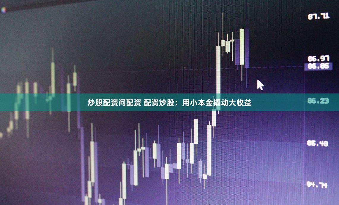 炒股配资问配资 配资炒股：用小本金撬动大收益