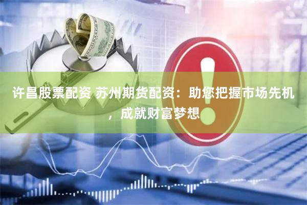许昌股票配资 苏州期货配资：助您把握市场先机，成就财富梦想