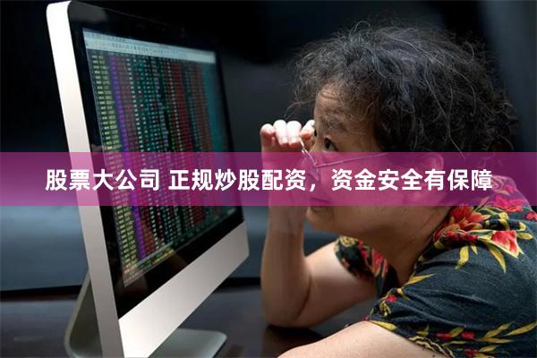 股票大公司 正规炒股配资，资金安全有保障