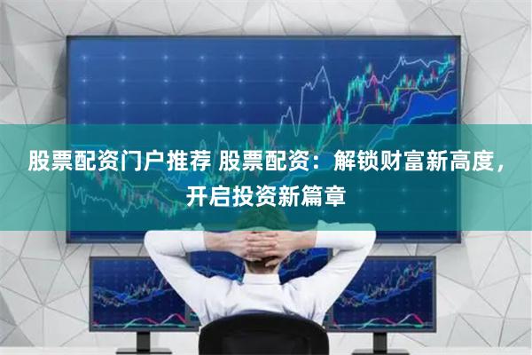 股票配资门户推荐 股票配资：解锁财富新高度，开启投资新篇章
