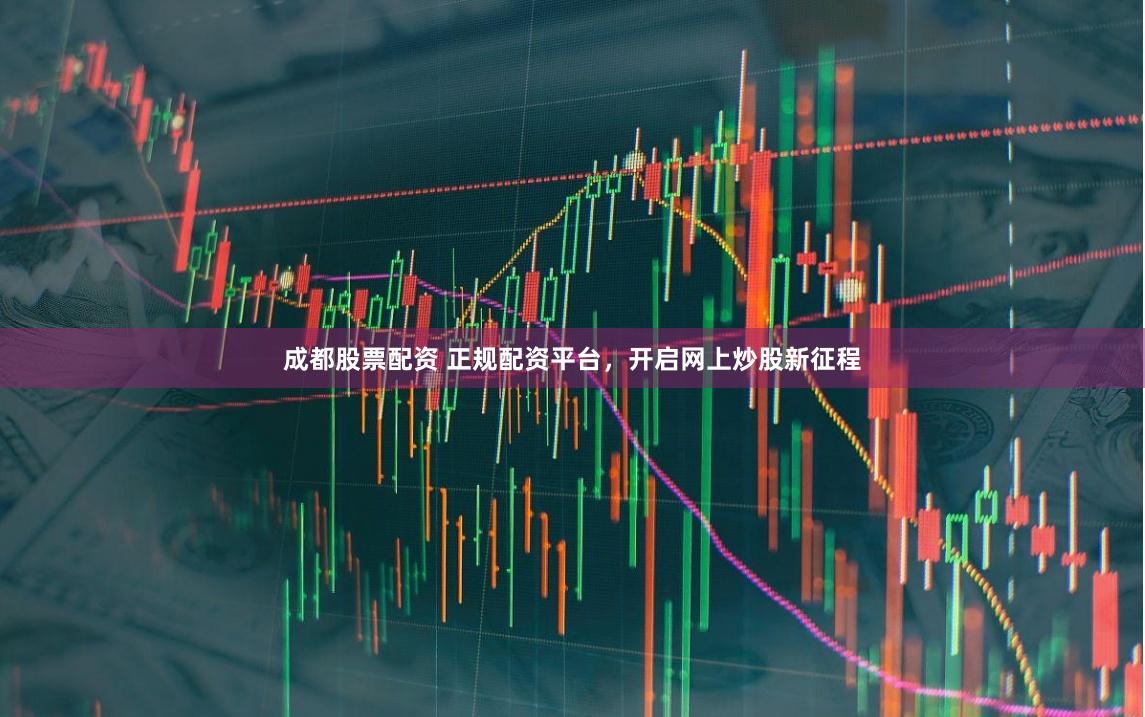 成都股票配资 正规配资平台，开启网上炒股新征程