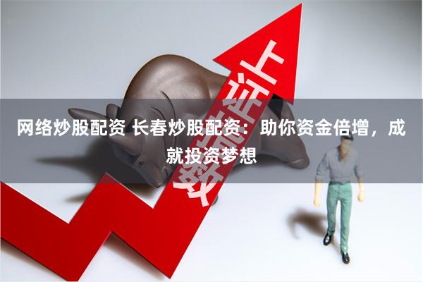 网络炒股配资 长春炒股配资：助你资金倍增，成就投资梦想