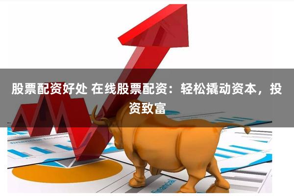 股票配资好处 在线股票配资：轻松撬动资本，投资致富