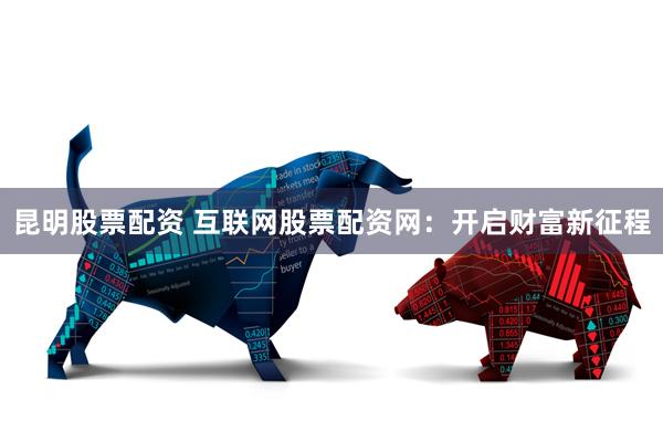 昆明股票配资 互联网股票配资网：开启财富新征程