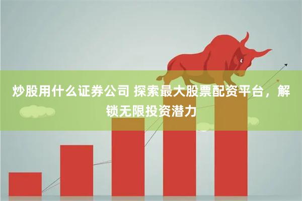 炒股用什么证券公司 探索最大股票配资平台，解锁无限投资潜力