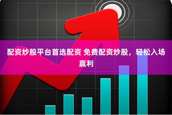 配资炒股平台首选配资 免费配资炒股，轻松入场赢利