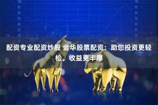 配资专业配资炒股 金华股票配资：助您投资更轻松，收益更丰厚