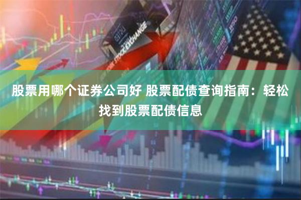 股票用哪个证券公司好 股票配债查询指南：轻松找到股票配债信息