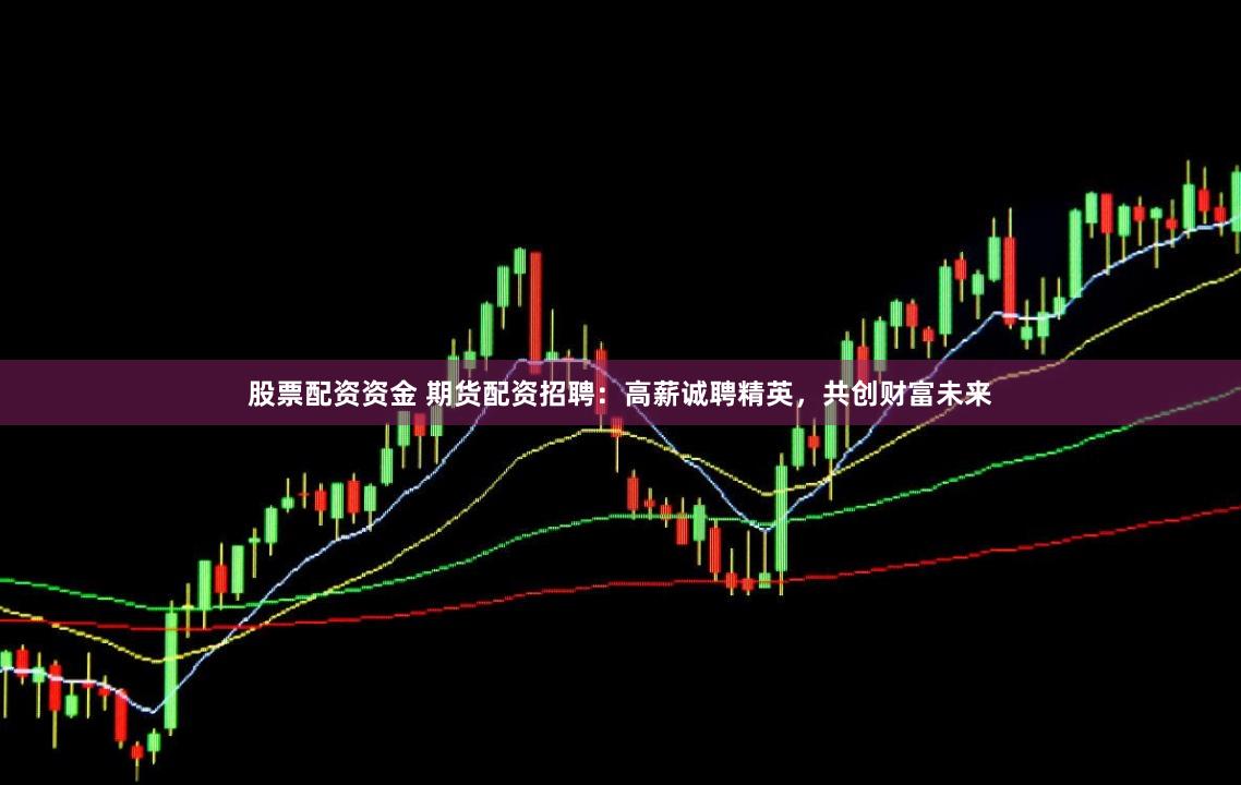 股票配资资金 期货配资招聘：高薪诚聘精英，共创财富未来