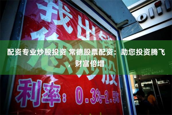 配资专业炒股投资 常德股票配资：助您投资腾飞，财富倍增