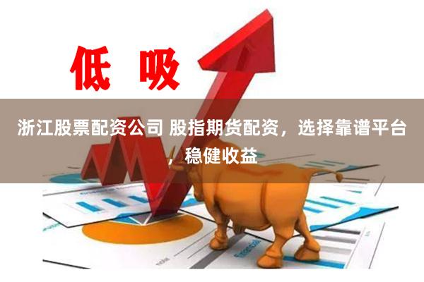 浙江股票配资公司 股指期货配资，选择靠谱平台，稳健收益