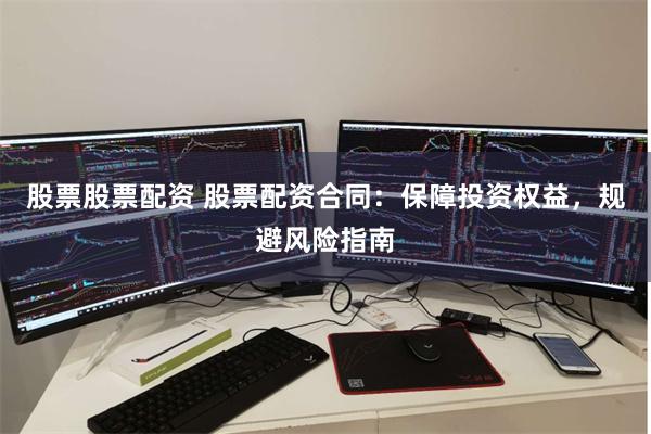股票股票配资 股票配资合同：保障投资权益，规避风险指南