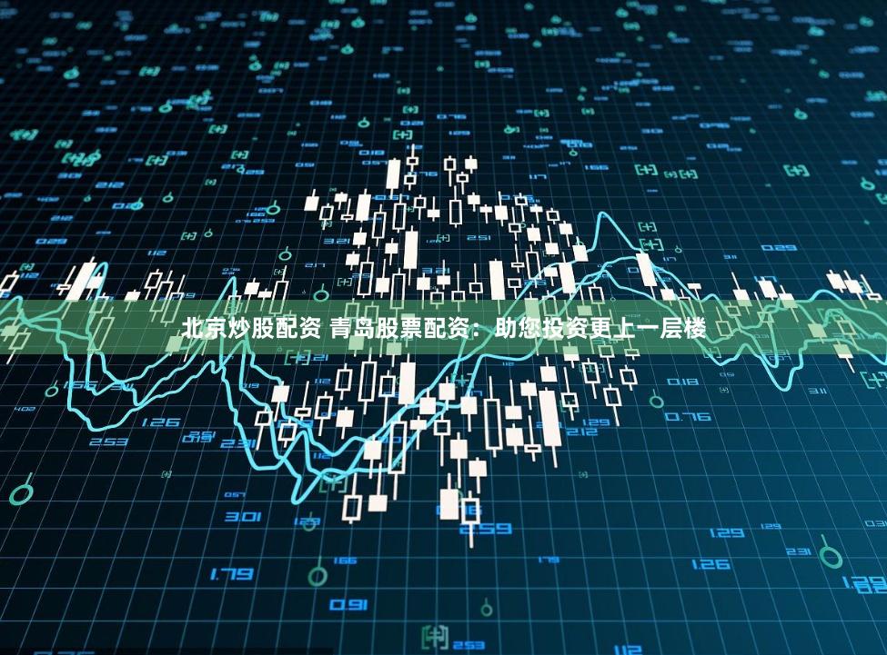 北京炒股配资 青岛股票配资：助您投资更上一层楼