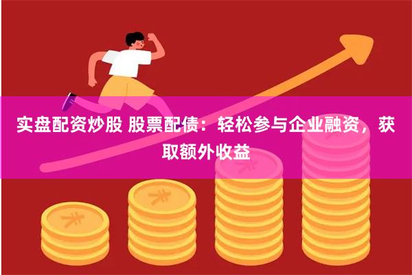 实盘配资炒股 股票配债：轻松参与企业融资，获取额外收益