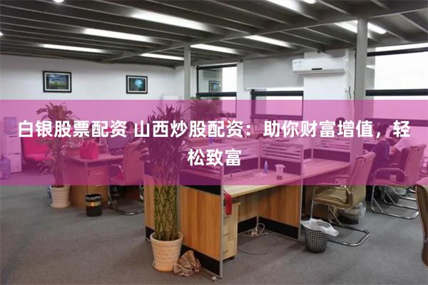 白银股票配资 山西炒股配资：助你财富增值，轻松致富