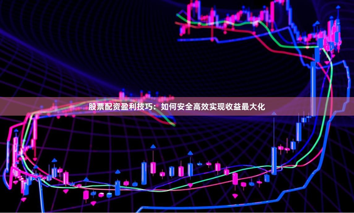 股票配资盈利技巧：如何安全高效实现收益最大化