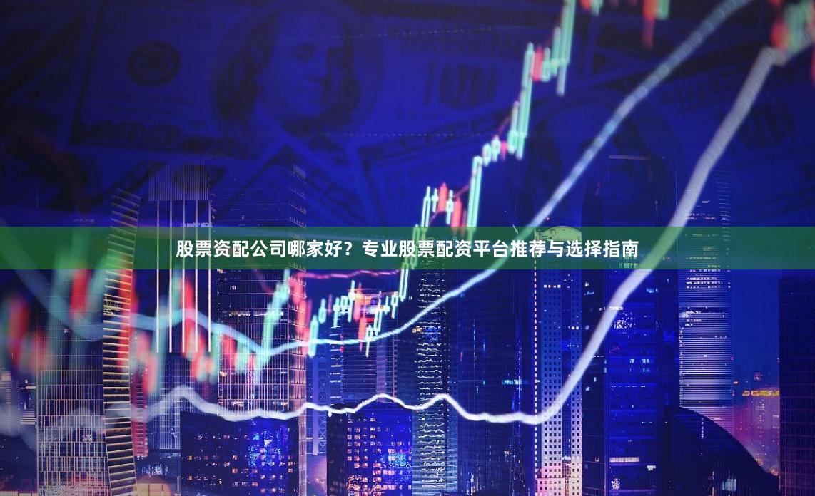 股票资配公司哪家好？专业股票配资平台推荐与选择指南
